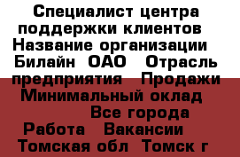 Специалист центра поддержки клиентов › Название организации ­ Билайн, ОАО › Отрасль предприятия ­ Продажи › Минимальный оклад ­ 33 000 - Все города Работа » Вакансии   . Томская обл.,Томск г.